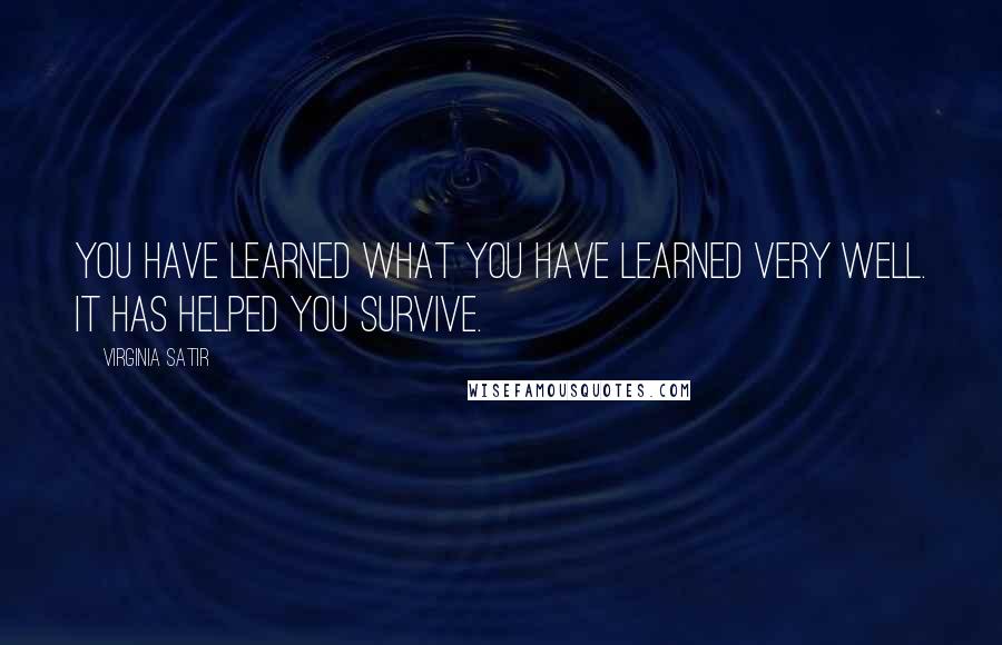 Virginia Satir Quotes: You have learned what you have learned very well. It has helped you survive.
