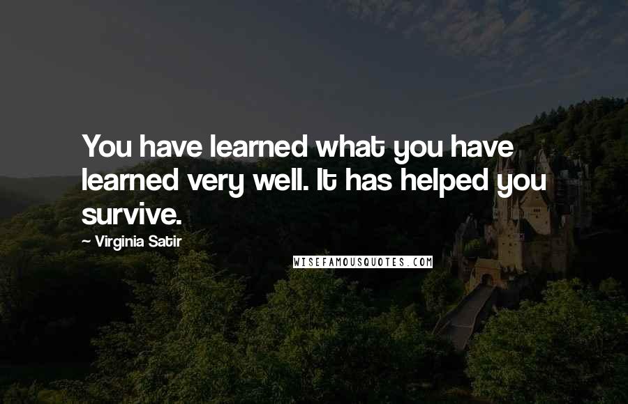 Virginia Satir Quotes: You have learned what you have learned very well. It has helped you survive.