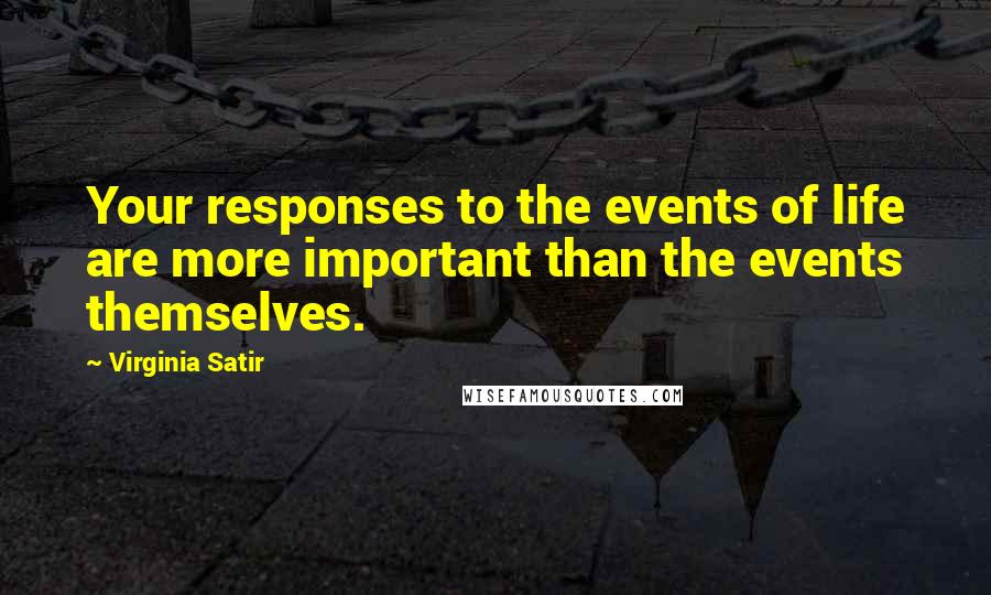 Virginia Satir Quotes: Your responses to the events of life are more important than the events themselves.