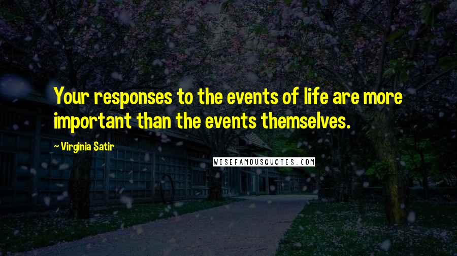 Virginia Satir Quotes: Your responses to the events of life are more important than the events themselves.