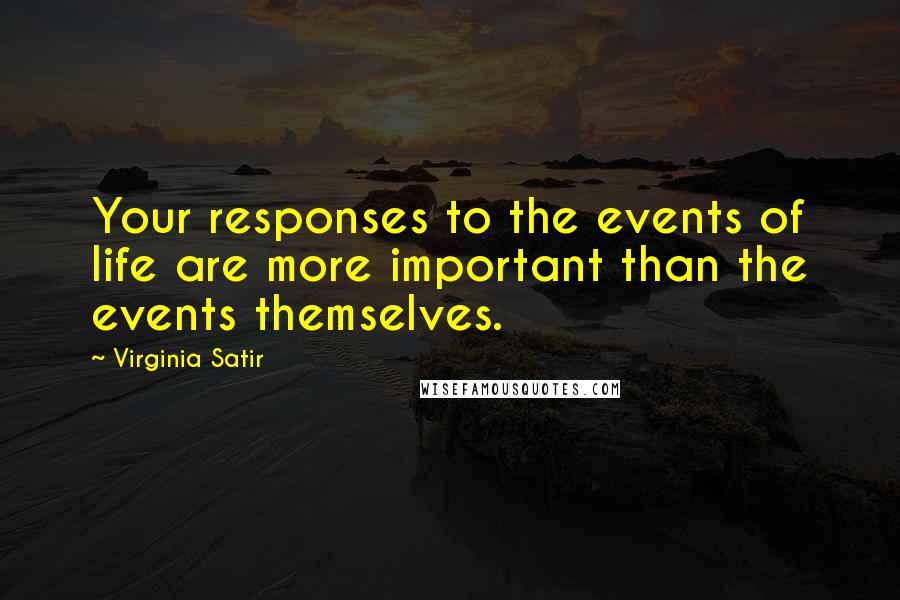 Virginia Satir Quotes: Your responses to the events of life are more important than the events themselves.