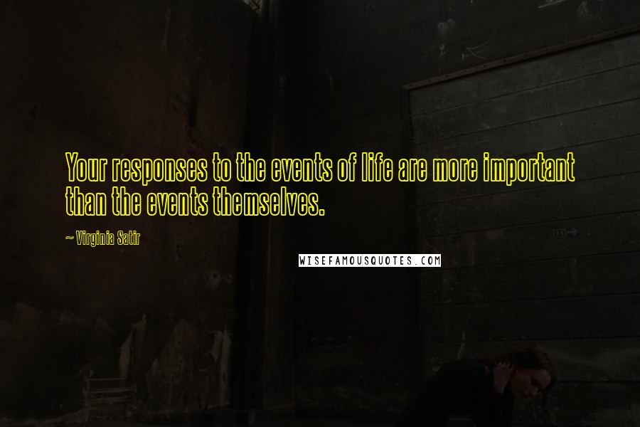 Virginia Satir Quotes: Your responses to the events of life are more important than the events themselves.