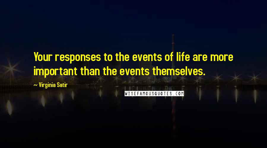 Virginia Satir Quotes: Your responses to the events of life are more important than the events themselves.