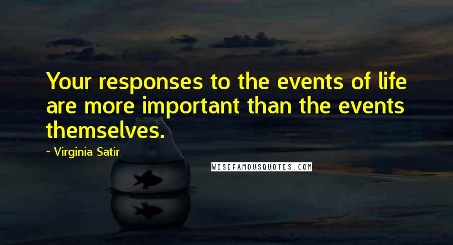 Virginia Satir Quotes: Your responses to the events of life are more important than the events themselves.