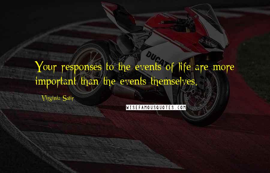 Virginia Satir Quotes: Your responses to the events of life are more important than the events themselves.