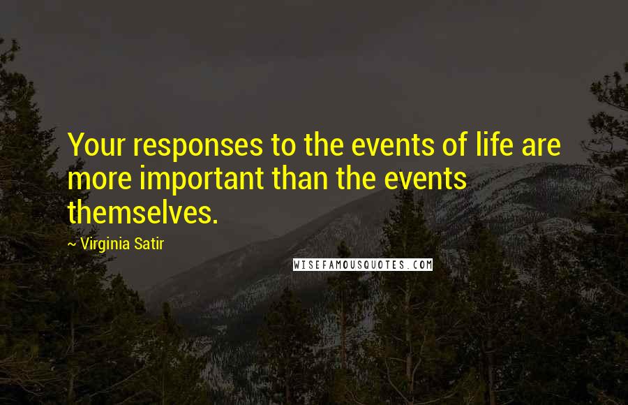 Virginia Satir Quotes: Your responses to the events of life are more important than the events themselves.