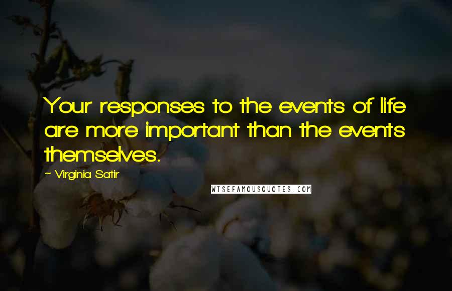Virginia Satir Quotes: Your responses to the events of life are more important than the events themselves.