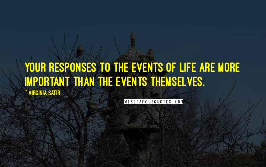 Virginia Satir Quotes: Your responses to the events of life are more important than the events themselves.