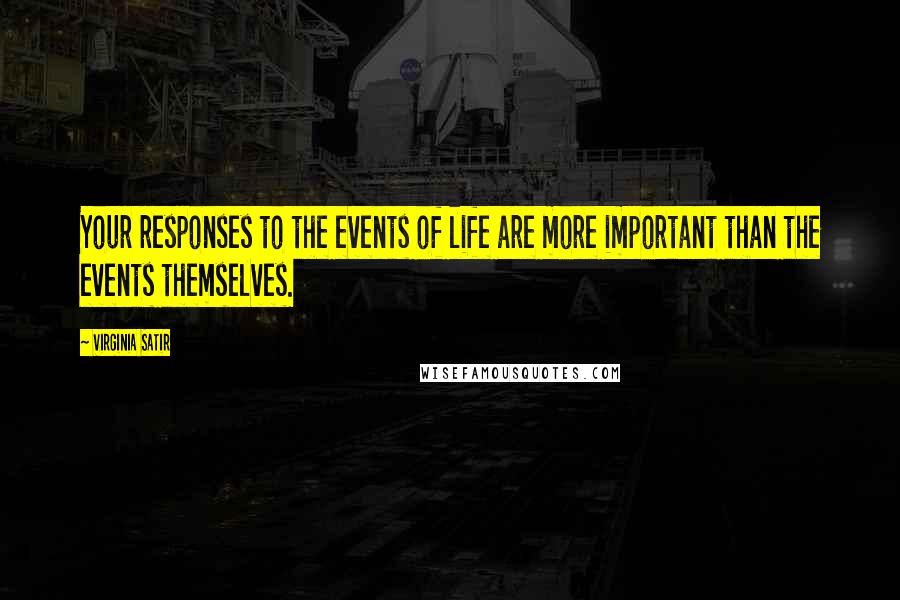 Virginia Satir Quotes: Your responses to the events of life are more important than the events themselves.