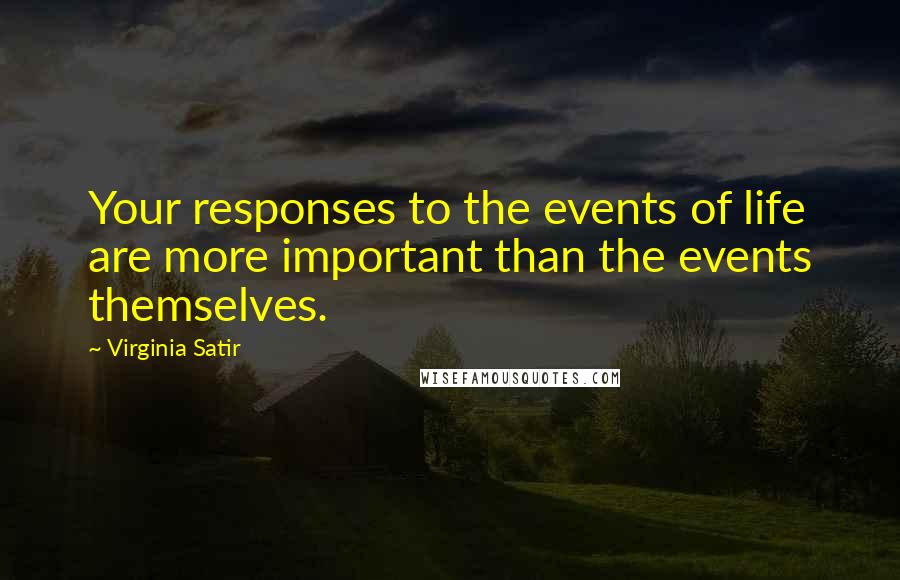 Virginia Satir Quotes: Your responses to the events of life are more important than the events themselves.