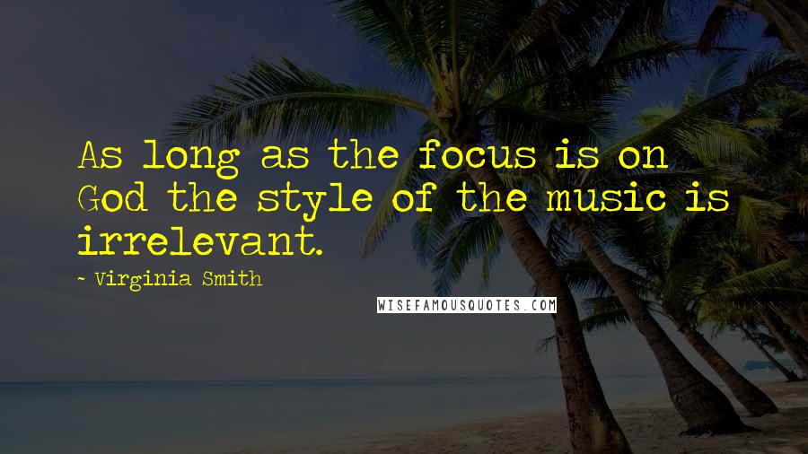 Virginia Smith Quotes: As long as the focus is on God the style of the music is irrelevant.