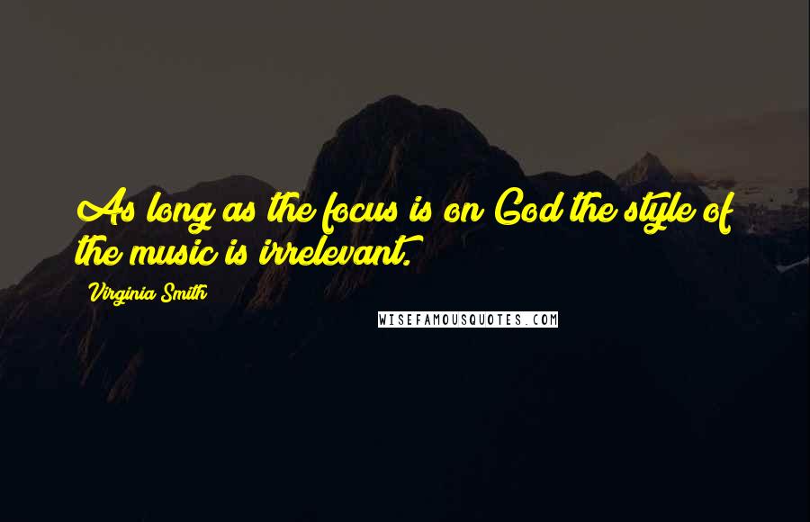 Virginia Smith Quotes: As long as the focus is on God the style of the music is irrelevant.