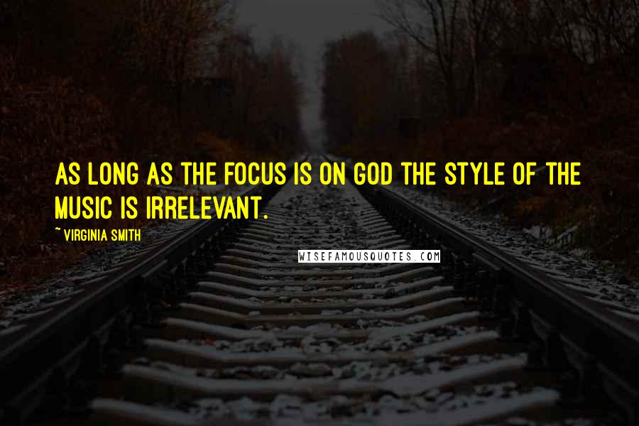 Virginia Smith Quotes: As long as the focus is on God the style of the music is irrelevant.