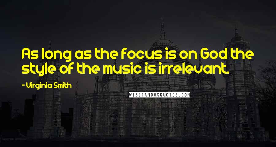 Virginia Smith Quotes: As long as the focus is on God the style of the music is irrelevant.