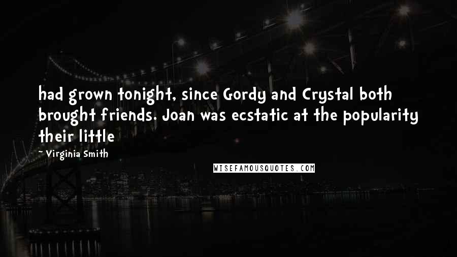 Virginia Smith Quotes: had grown tonight, since Gordy and Crystal both brought friends. Joan was ecstatic at the popularity their little