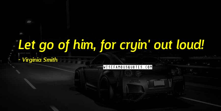 Virginia Smith Quotes: Let go of him, for cryin' out loud!