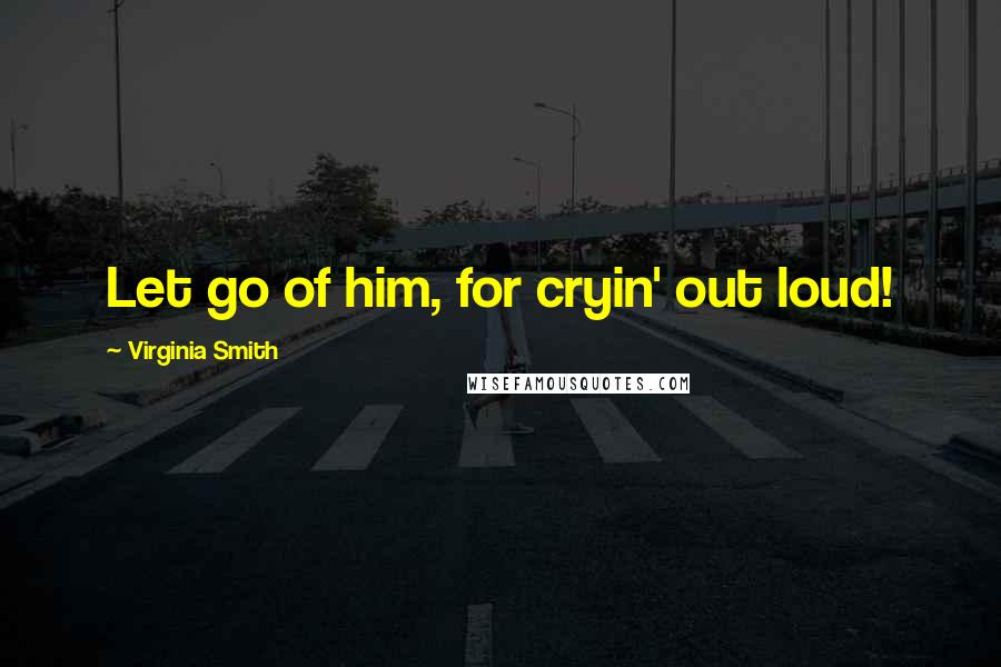 Virginia Smith Quotes: Let go of him, for cryin' out loud!