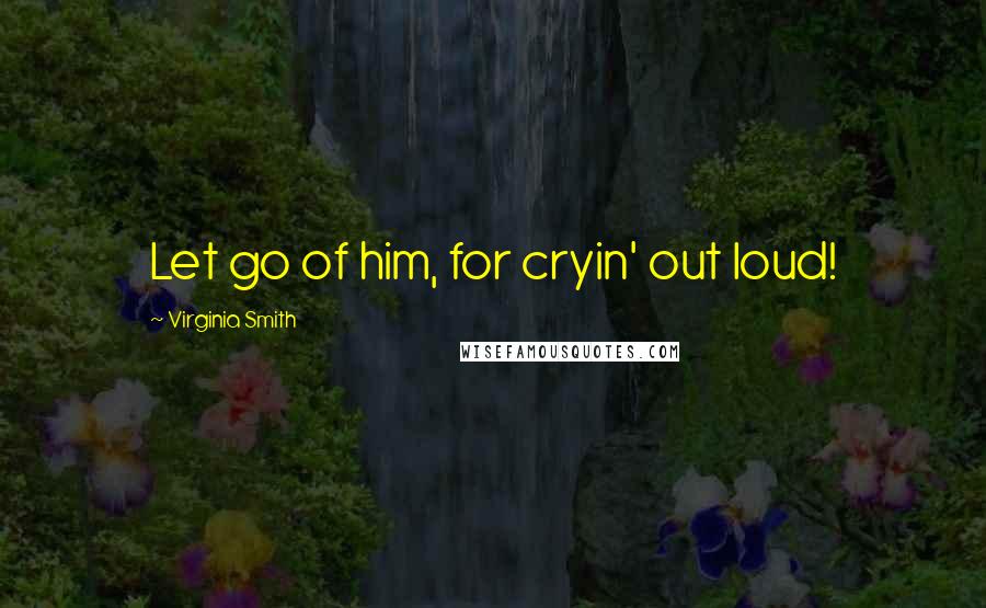 Virginia Smith Quotes: Let go of him, for cryin' out loud!