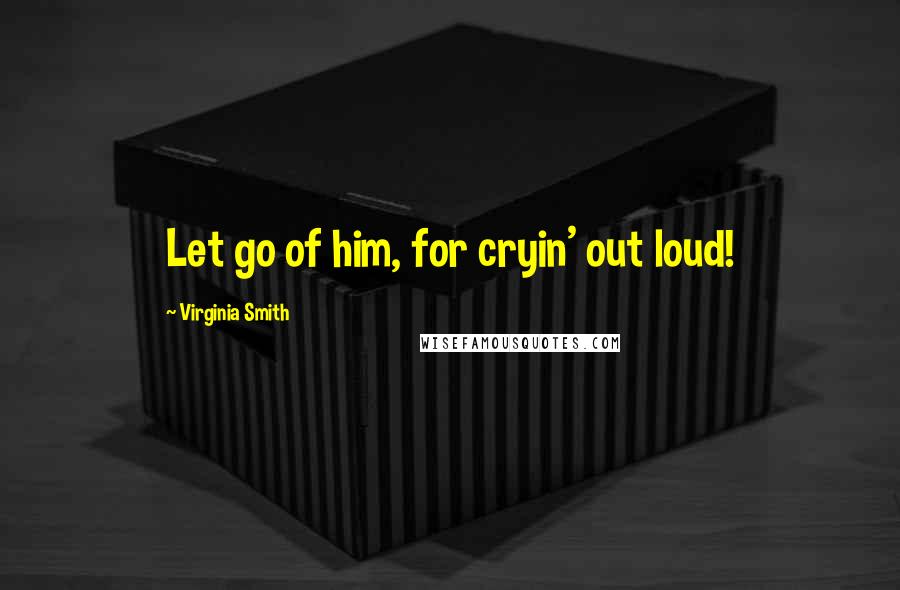 Virginia Smith Quotes: Let go of him, for cryin' out loud!