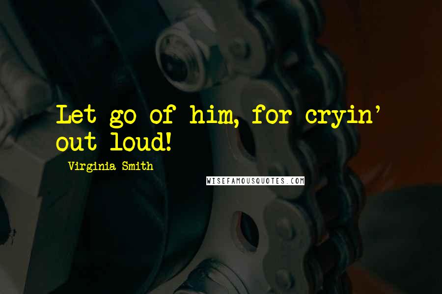 Virginia Smith Quotes: Let go of him, for cryin' out loud!