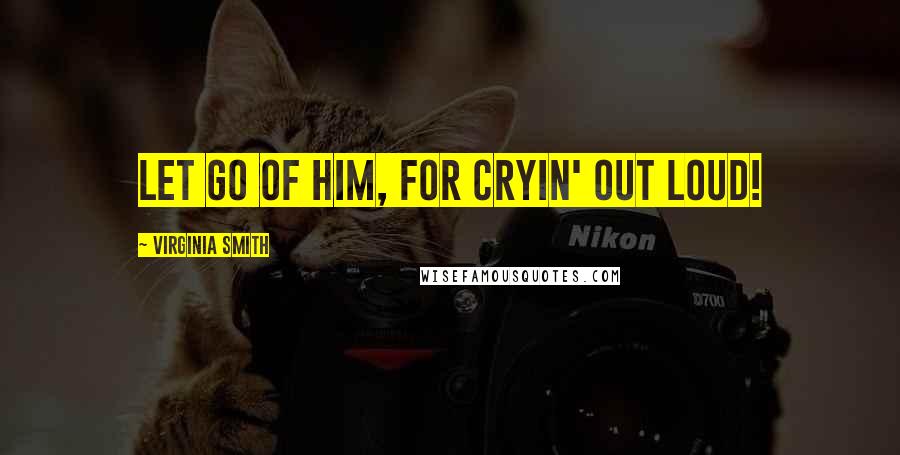 Virginia Smith Quotes: Let go of him, for cryin' out loud!