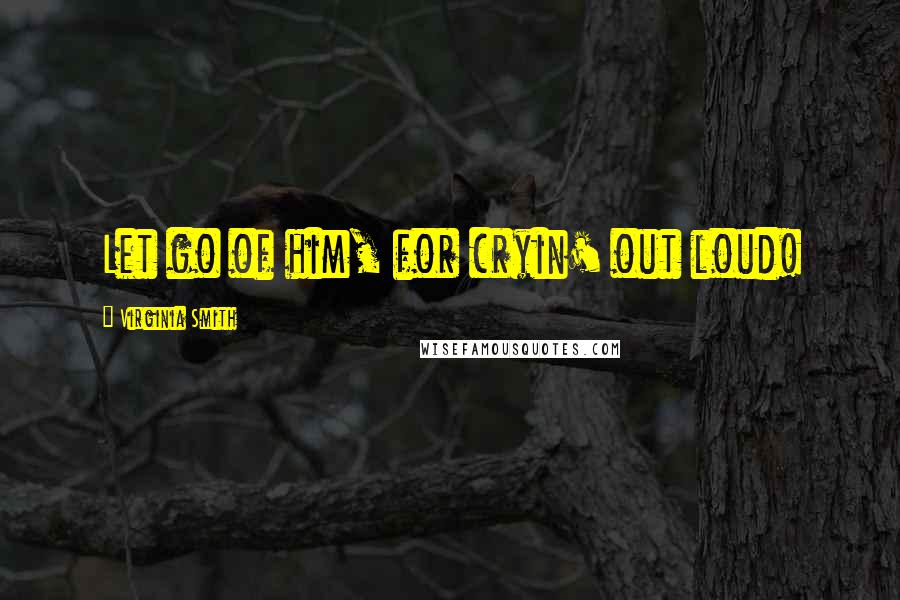 Virginia Smith Quotes: Let go of him, for cryin' out loud!