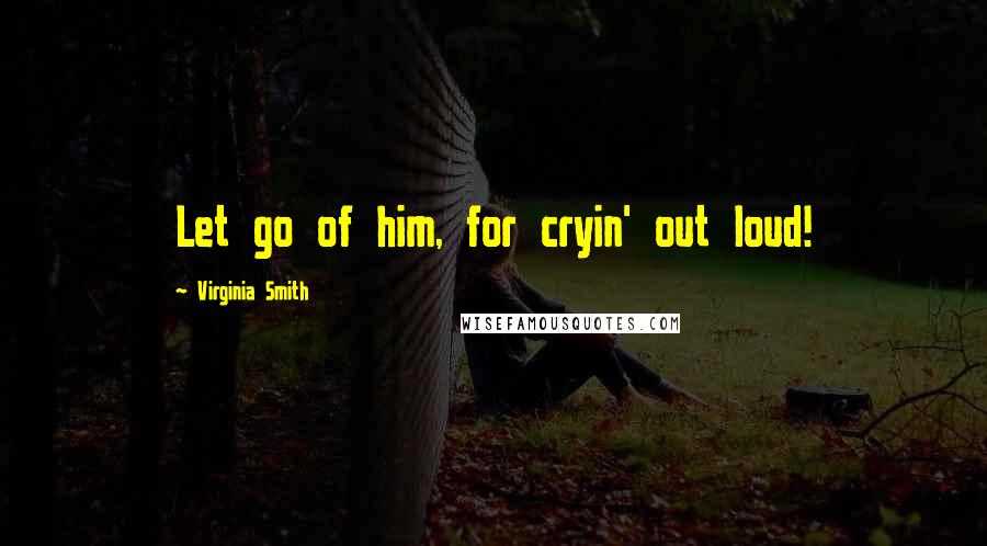 Virginia Smith Quotes: Let go of him, for cryin' out loud!