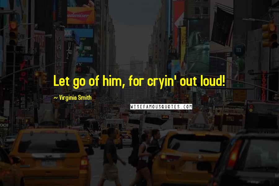 Virginia Smith Quotes: Let go of him, for cryin' out loud!