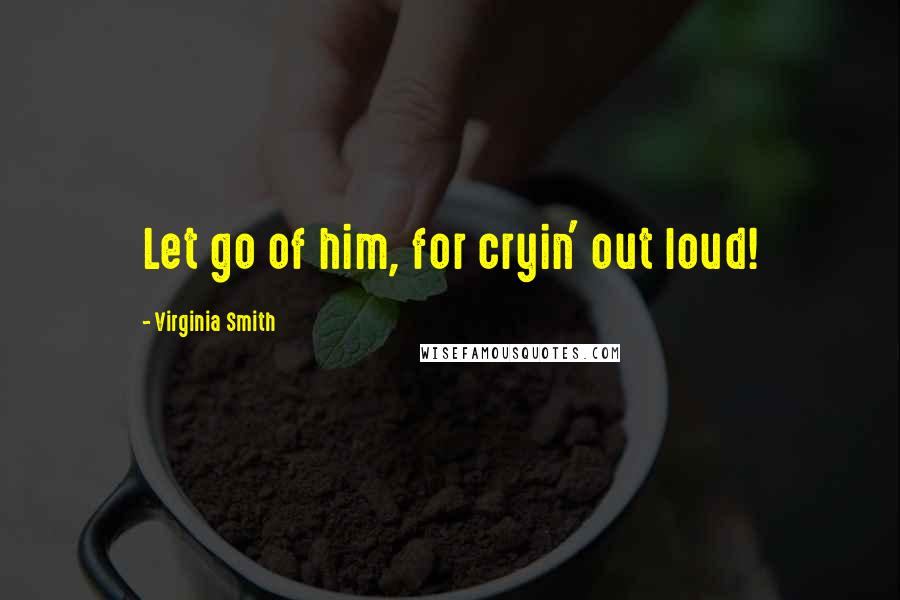 Virginia Smith Quotes: Let go of him, for cryin' out loud!