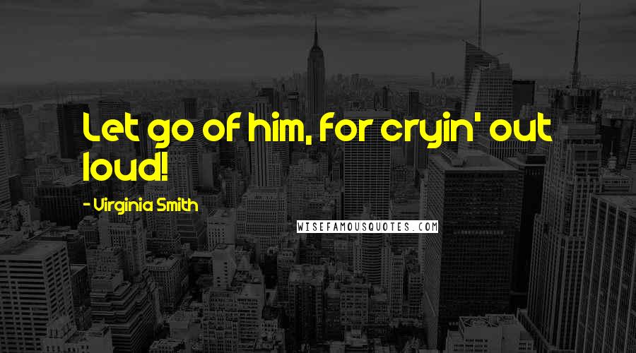 Virginia Smith Quotes: Let go of him, for cryin' out loud!
