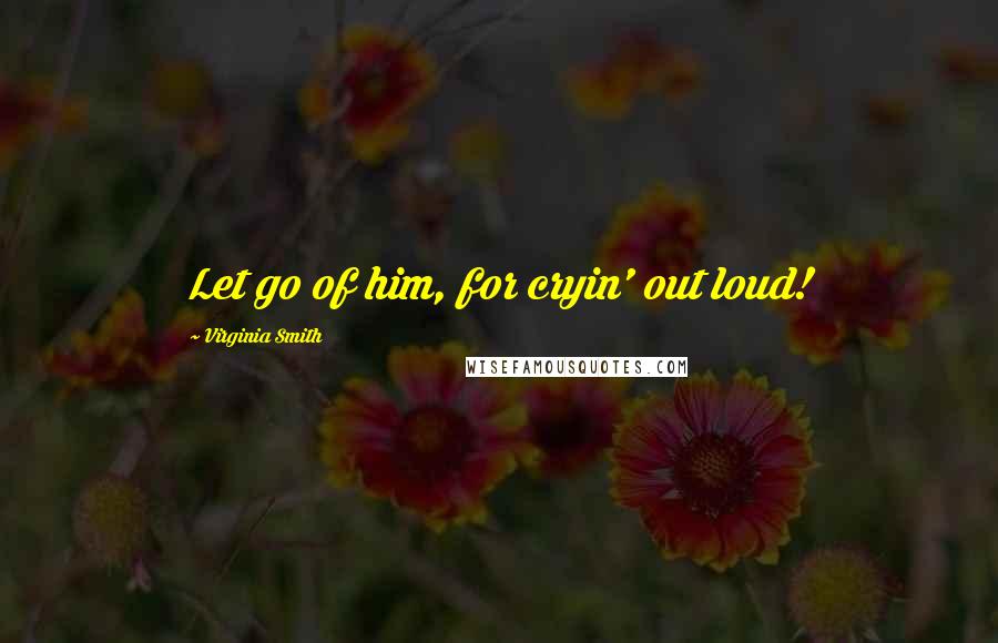 Virginia Smith Quotes: Let go of him, for cryin' out loud!