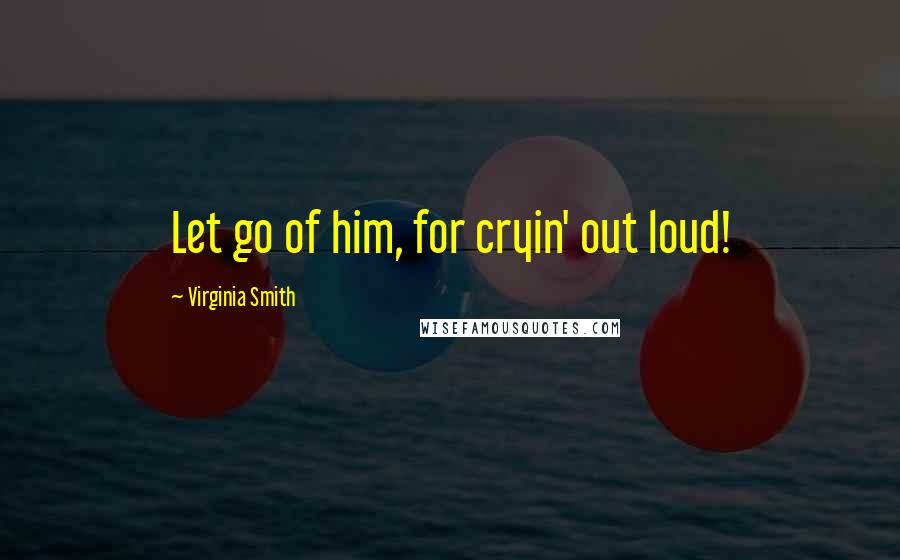 Virginia Smith Quotes: Let go of him, for cryin' out loud!