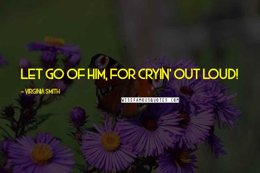 Virginia Smith Quotes: Let go of him, for cryin' out loud!