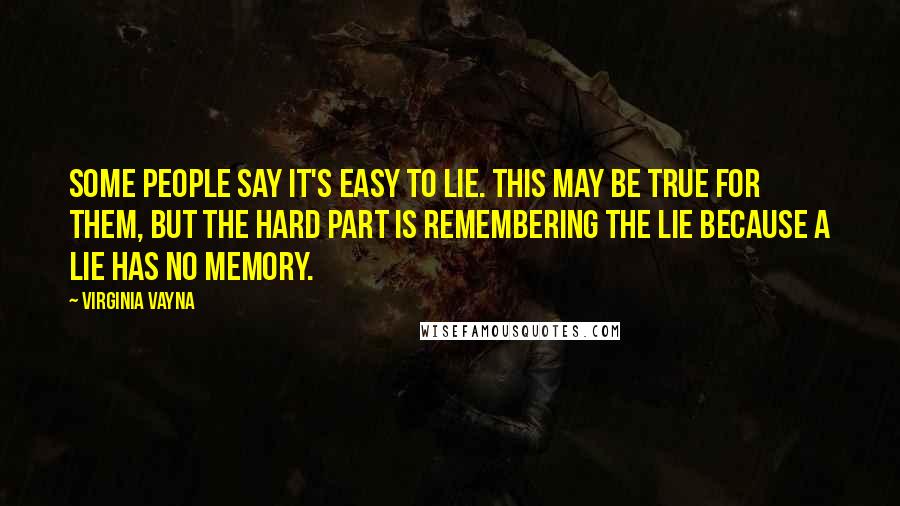 Virginia Vayna Quotes: Some people say it's easy to lie. This may be true for them, but the hard part is remembering the lie because a lie has no memory.