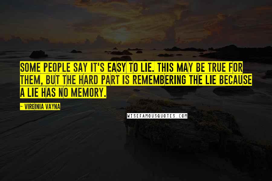 Virginia Vayna Quotes: Some people say it's easy to lie. This may be true for them, but the hard part is remembering the lie because a lie has no memory.