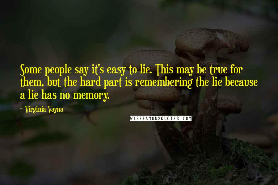 Virginia Vayna Quotes: Some people say it's easy to lie. This may be true for them, but the hard part is remembering the lie because a lie has no memory.