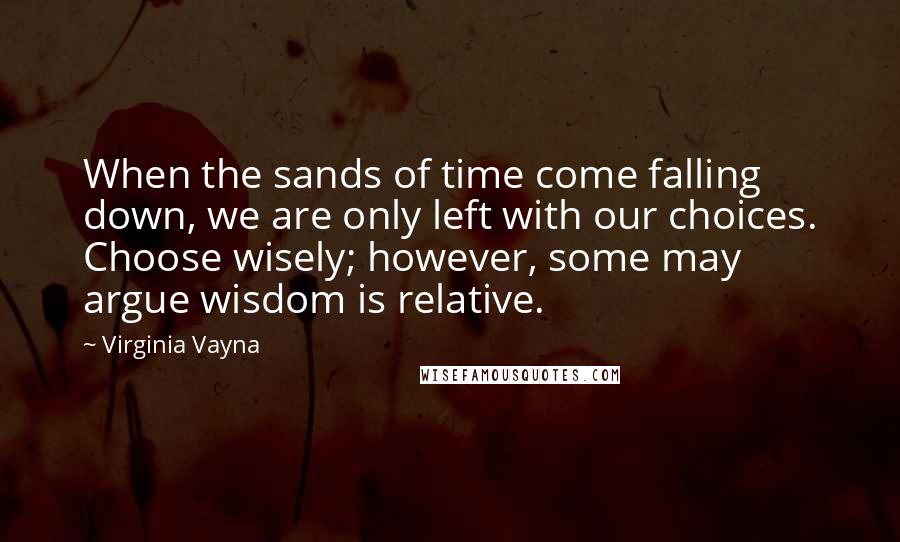 Virginia Vayna Quotes: When the sands of time come falling down, we are only left with our choices. Choose wisely; however, some may argue wisdom is relative.