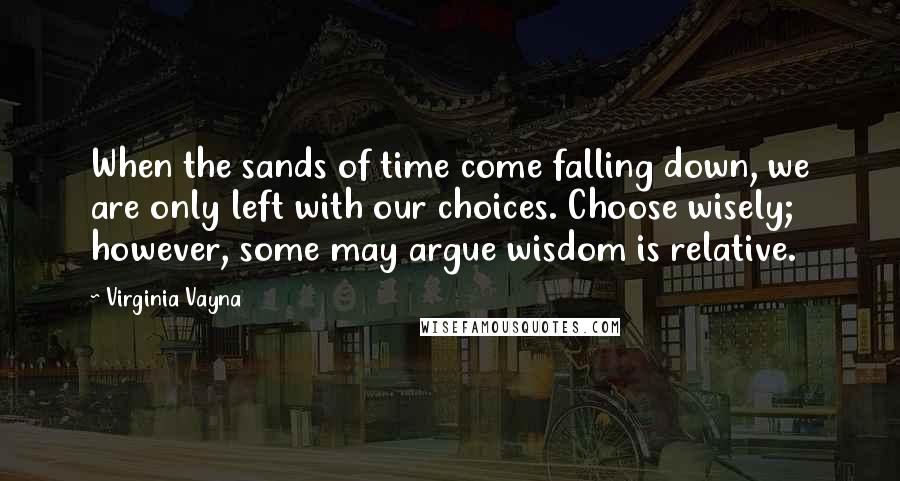 Virginia Vayna Quotes: When the sands of time come falling down, we are only left with our choices. Choose wisely; however, some may argue wisdom is relative.