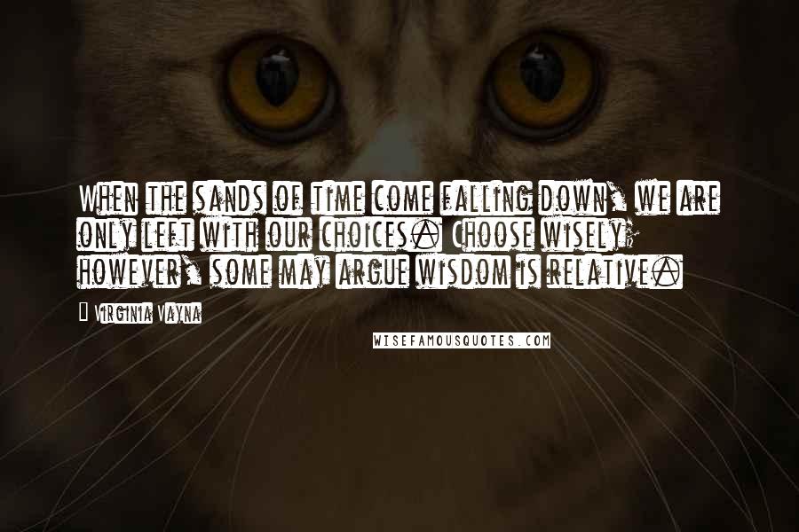 Virginia Vayna Quotes: When the sands of time come falling down, we are only left with our choices. Choose wisely; however, some may argue wisdom is relative.