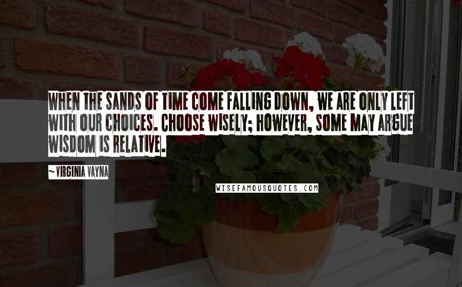 Virginia Vayna Quotes: When the sands of time come falling down, we are only left with our choices. Choose wisely; however, some may argue wisdom is relative.