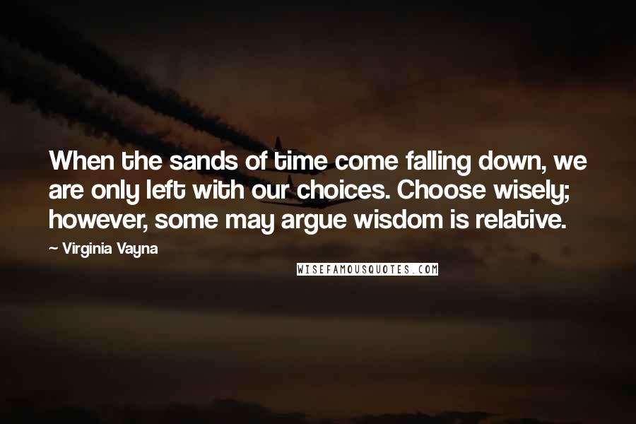 Virginia Vayna Quotes: When the sands of time come falling down, we are only left with our choices. Choose wisely; however, some may argue wisdom is relative.