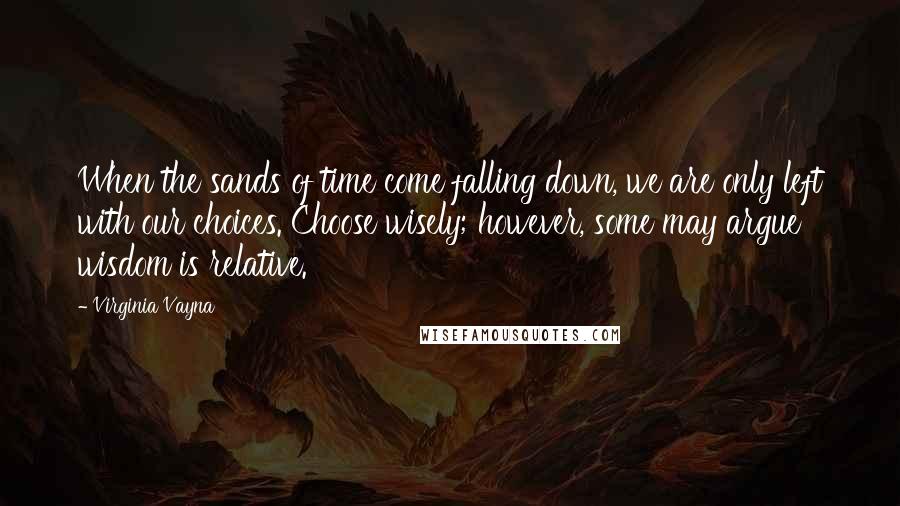 Virginia Vayna Quotes: When the sands of time come falling down, we are only left with our choices. Choose wisely; however, some may argue wisdom is relative.