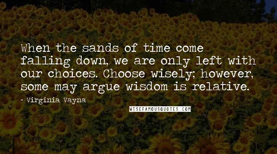 Virginia Vayna Quotes: When the sands of time come falling down, we are only left with our choices. Choose wisely; however, some may argue wisdom is relative.