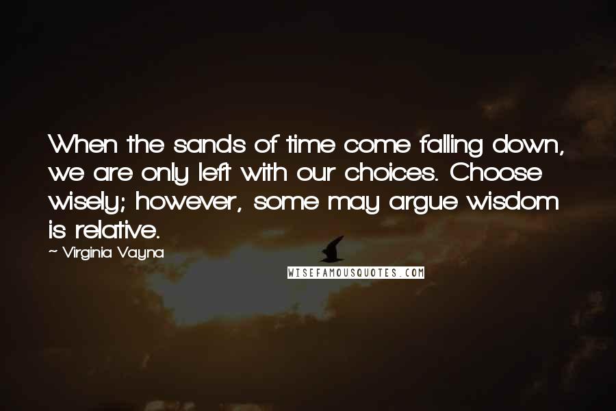 Virginia Vayna Quotes: When the sands of time come falling down, we are only left with our choices. Choose wisely; however, some may argue wisdom is relative.