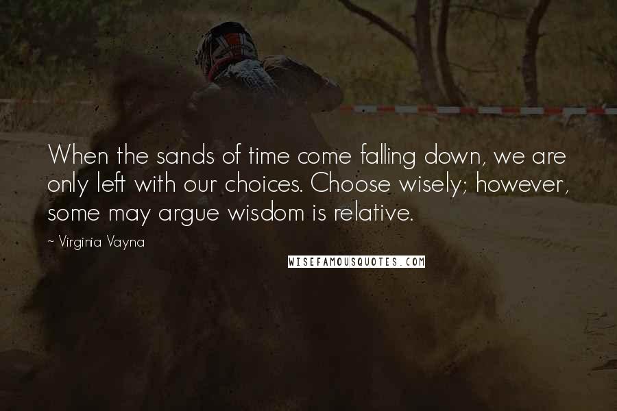 Virginia Vayna Quotes: When the sands of time come falling down, we are only left with our choices. Choose wisely; however, some may argue wisdom is relative.