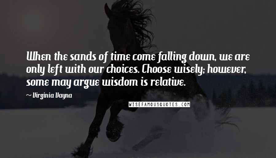 Virginia Vayna Quotes: When the sands of time come falling down, we are only left with our choices. Choose wisely; however, some may argue wisdom is relative.