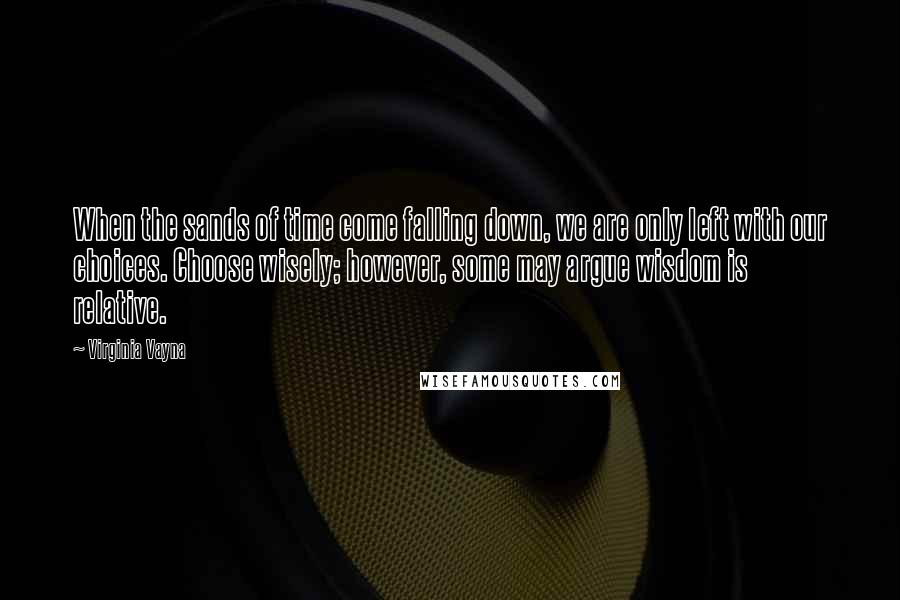 Virginia Vayna Quotes: When the sands of time come falling down, we are only left with our choices. Choose wisely; however, some may argue wisdom is relative.