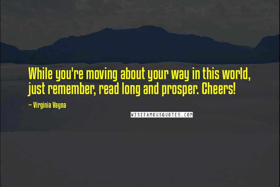 Virginia Vayna Quotes: While you're moving about your way in this world, just remember, read long and prosper. Cheers!