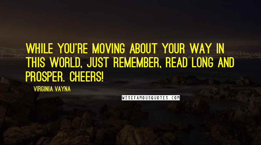 Virginia Vayna Quotes: While you're moving about your way in this world, just remember, read long and prosper. Cheers!