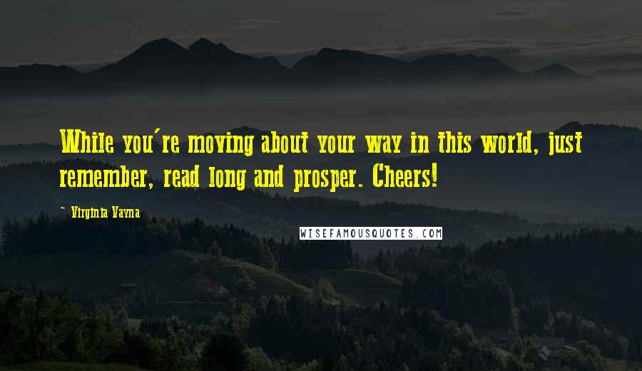 Virginia Vayna Quotes: While you're moving about your way in this world, just remember, read long and prosper. Cheers!